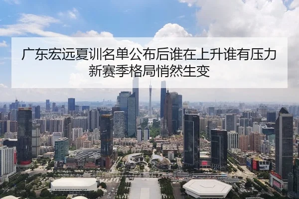 广东宏远夏训名单公布后谁在上升谁有压力新赛季格局悄然生变 | kaiyun